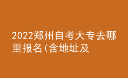 2022鄭州自考大專(zhuān)去哪里報(bào)名(含地址及時(shí)間)