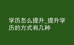 學(xué)歷怎么提升_提升學(xué)歷的方式有幾種