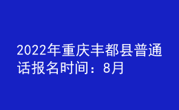 2022年重慶豐都縣普通話報(bào)名時(shí)間：8月8日-8月10日