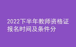 2022下半年教師資格證報名時間及條件分別是什么