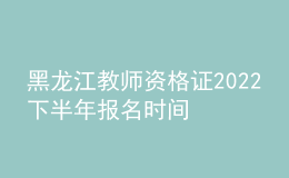 黑龍江教師資格證2022下半年報名時間 報考注意什么