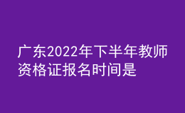 廣東2022年下半年教師資格證報(bào)名時(shí)間是什么時(shí)候