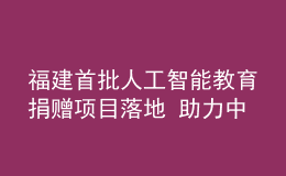 福建首批人工智能教育捐贈(zèng)項(xiàng)目落地 助力中小學(xué)生科學(xué)素養(yǎng)提升