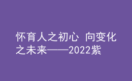 懷育人之初心 向變化之未來(lái)——2022紫荊教育論壇在京隆重舉行