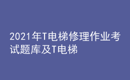 2021年T電梯修理作業(yè)考試題庫及T電梯修理考試試題