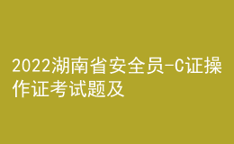 2022湖南省安全員-C證操作證考試題及在線模擬考試