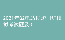 2021年G2電站鍋爐司爐模擬考試題及G2電站鍋爐司爐作業(yè)考試題庫