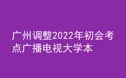 廣州調(diào)整2022年初會考點廣播電視大學(xué)本部考點的通知