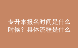 專升本報名時間是什么時候？具體流程是什么？ 