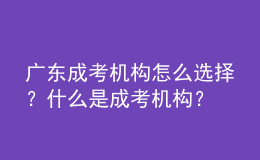 廣東成考機(jī)構(gòu)怎么選擇？什么是成考機(jī)構(gòu)？