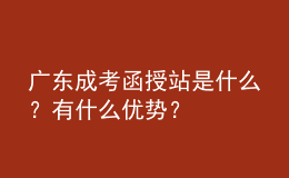 廣東成考函授站是什么？有什么優(yōu)勢？