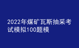 2022年煤礦瓦斯抽采考試模擬100題模擬考試平臺(tái)操作