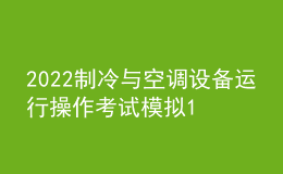 2022制冷與空調(diào)設(shè)備運行操作考試模擬100題及在線模擬考試