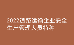 2022道路運(yùn)輸企業(yè)安全生產(chǎn)管理人員特種作業(yè)證考試題庫(kù)及答案