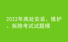 2022年高處安裝、維護、拆除考試試題模擬考試平臺操作