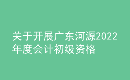 關(guān)于開展廣東河源2022年度會計初級資格考試考后資格復(fù)核工作的通知