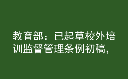 教育部：已起草校外培訓(xùn)監(jiān)督管理?xiàng)l例初稿，正在加快推進(jìn)