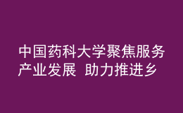 中國藥科大學(xué)聚焦服務(wù)產(chǎn)業(yè)發(fā)展 助力推進(jìn)鄉(xiāng)村振興