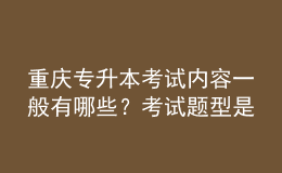 重慶專升本考試內(nèi)容一般有哪些？考試題型是怎樣的？ 