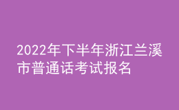 2022年下半年浙江蘭溪市普通話考試報(bào)名時(shí)間：10月17日至21日