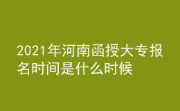 2021年河南函授大專報(bào)名時(shí)間是什么時(shí)候