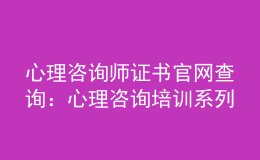 心理咨詢師證書官網(wǎng)查詢：心理咨詢培訓(xùn)系列綜合服務(wù)系統(tǒng)