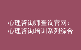 心理咨詢師查詢官網(wǎng)：心理咨詢培訓(xùn)系列綜合服務(wù)系統(tǒng)