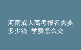 河南成人高考報(bào)名需要多少錢 學(xué)費(fèi)怎么交