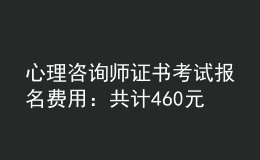 心理咨詢師證書考試報(bào)名費(fèi)用：共計(jì)460元/人（不含培訓(xùn)費(fèi)）