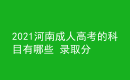 2021河南成人高考的科目有哪些 錄取分?jǐn)?shù)線是多少