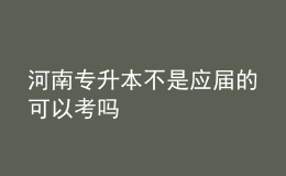 河南專升本不是應(yīng)屆的可以考嗎