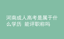 河南成人高考是屬于什么學(xué)歷 能評職稱嗎