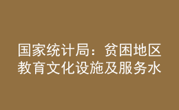 國(guó)家統(tǒng)計(jì)局：貧困地區(qū)教育文化設(shè)施及服務(wù)水平顯著提升