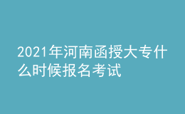 2021年河南函授大專什么時候報名考試