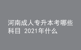 河南成人專升本考哪些科目 2021年什么時候考