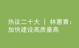 熱議二十大 | 林蕙青：加快建設(shè)高質(zhì)量高等教育體系