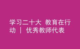 學習二十大 教育在行動 | 優(yōu)秀教師代表學習貫徹黨的二十大精神