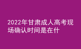 2022年甘肅成人高考現(xiàn)場確認時間是在什么時候？