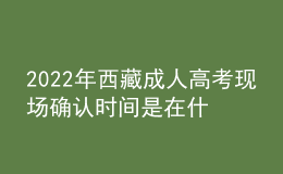 2022年西藏成人高考現(xiàn)場確認(rèn)時間是在什么時候？