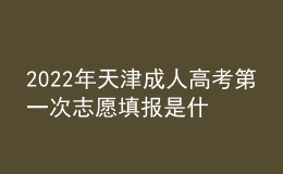 2022年天津成人高考第一次志愿填報是什么時候？