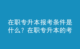 在職專升本報(bào)考條件是什么？在職專升本的考試內(nèi)容是什么？ 