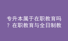 專升本屬于在職教育嗎？在職教育與全日制教育的區(qū)別在哪？ 