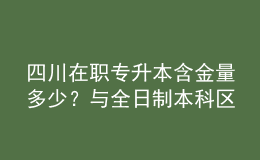 四川在職專(zhuān)升本含金量多少？與全日制本科區(qū)別是什么？ 