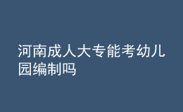 河南成人大專能考幼兒園編制嗎