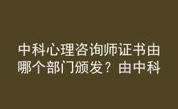 中科心理咨詢師證書由哪個部門頒發(fā)？由中科院心理所頒發(fā)