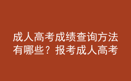 成人高考成績查詢方法有哪些？報考成人高考注意事項有哪些？