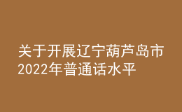 關(guān)于開展遼寧葫蘆島市2022年普通話水平測(cè)試報(bào)名工作的通知