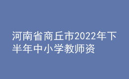 河南省商丘市2022年下半年中小學(xué)教師資格認(rèn)定公告