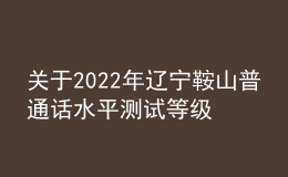 關(guān)于2022年遼寧鞍山普通話水平測(cè)試等級(jí)證書領(lǐng)取通知