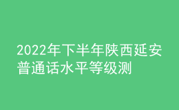 2022年下半年陜西延安普通話水平等級測試及繳費公告